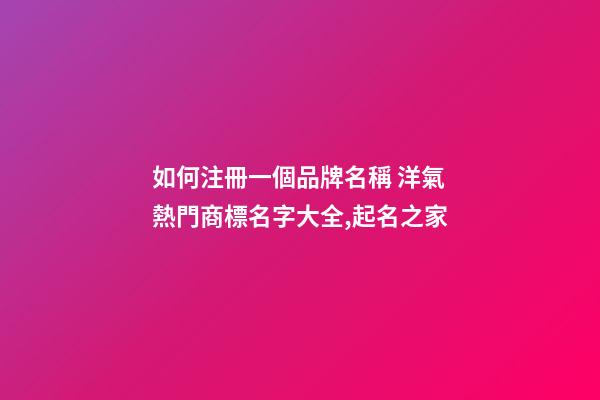 如何注冊一個品牌名稱 洋氣熱門商標名字大全,起名之家-第1張-商標起名-玄機派